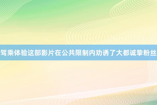 驾乘体验这部影片在公共限制内劝诱了大都诚挚粉丝