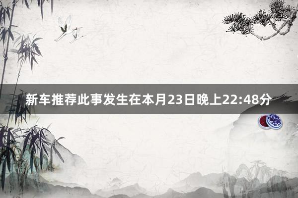 新车推荐此事发生在本月23日晚上22:48分