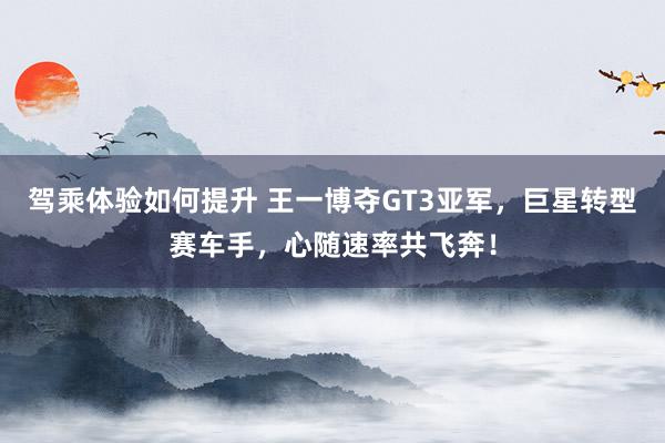 驾乘体验如何提升 王一博夺GT3亚军，巨星转型赛车手，心随速率共飞奔！