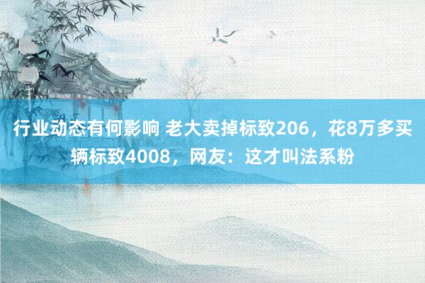 行业动态有何影响 老大卖掉标致206，花8万多买辆标致4008，网友：这才叫法系粉