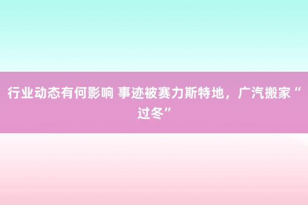 行业动态有何影响 事迹被赛力斯特地，广汽搬家“过冬”