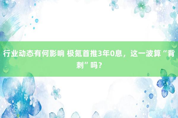 行业动态有何影响 极氪首推3年0息，这一波算“背刺”吗？