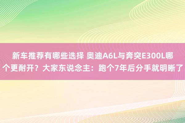 新车推荐有哪些选择 奥迪A6L与奔突E300L哪个更耐开？大家东说念主：跑个7年后分手就明晰了