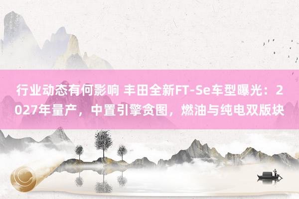 行业动态有何影响 丰田全新FT-Se车型曝光：2027年量产，中置引擎贪图，燃油与纯电双版块