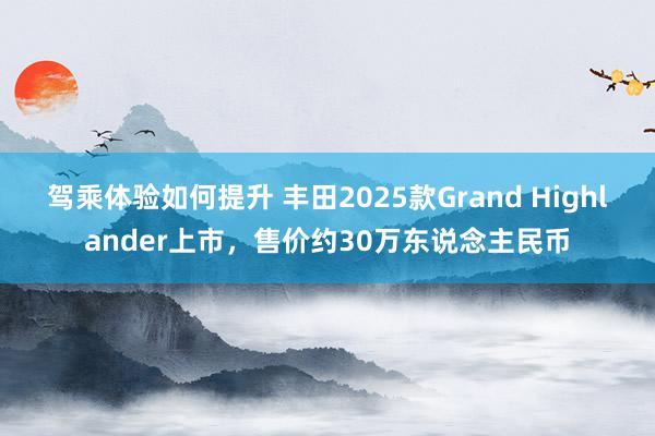 驾乘体验如何提升 丰田2025款Grand Highlander上市，售价约30万东说念主民币