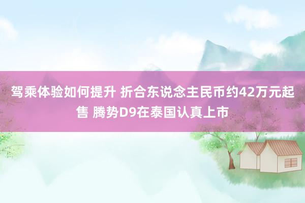 驾乘体验如何提升 折合东说念主民币约42万元起售 腾势D9在泰国认真上市