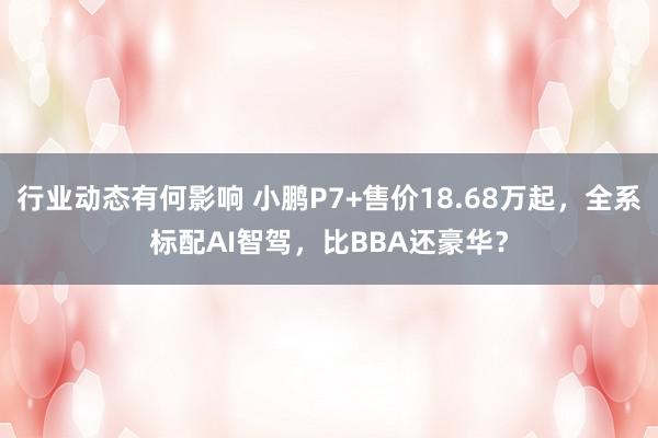 行业动态有何影响 小鹏P7+售价18.68万起，全系标配AI智驾，比BBA还豪华？