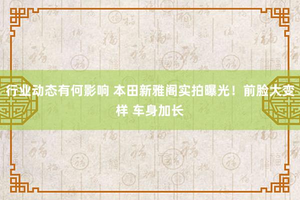 行业动态有何影响 本田新雅阁实拍曝光！前脸大变样 车身加长