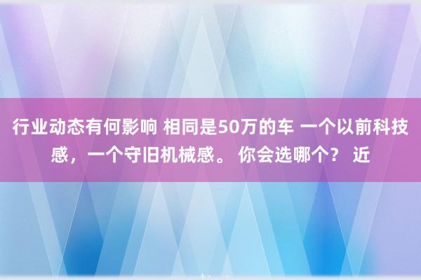 行业动态有何影响 相同是50万的车 一个以前科技感，一个守旧机械感。 你会选哪个？ 近