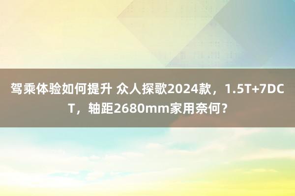 驾乘体验如何提升 众人探歌2024款，1.5T+7DCT，轴距2680mm家用奈何？