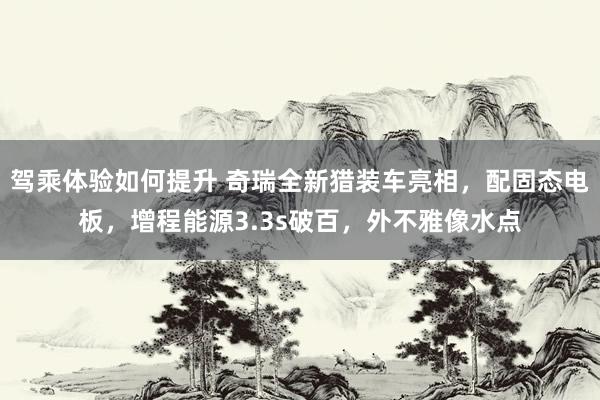 驾乘体验如何提升 奇瑞全新猎装车亮相，配固态电板，增程能源3.3s破百，外不雅像水点