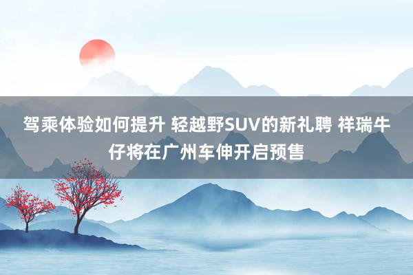 驾乘体验如何提升 轻越野SUV的新礼聘 祥瑞牛仔将在广州车伸开启预售