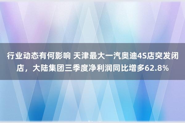 行业动态有何影响 天津最大一汽奥迪4S店突发闭店，大陆集团三季度净利润同比增多62.8%