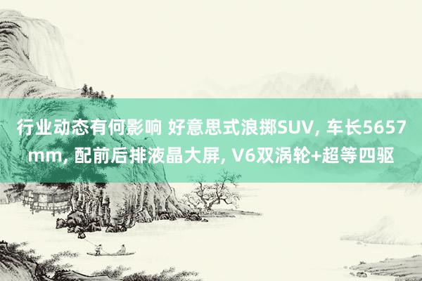 行业动态有何影响 好意思式浪掷SUV, 车长5657mm, 配前后排液晶大屏, V6双涡轮+超等四驱