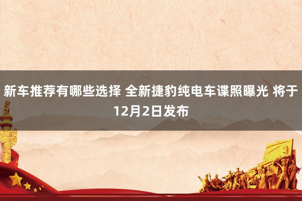 新车推荐有哪些选择 全新捷豹纯电车谍照曝光 将于12月2日发布