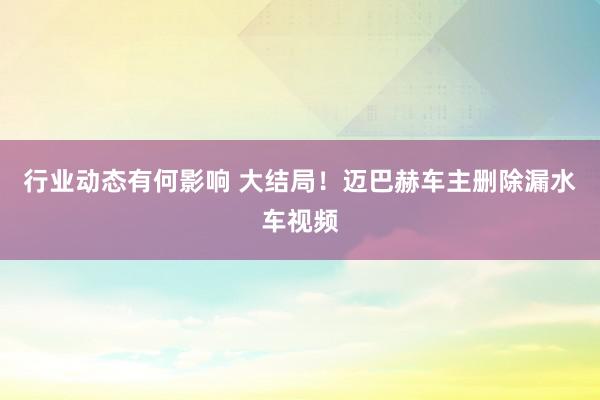 行业动态有何影响 大结局！迈巴赫车主删除漏水车视频