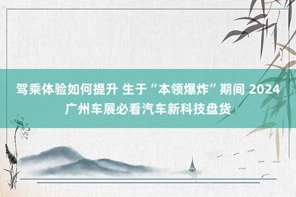 驾乘体验如何提升 生于“本领爆炸”期间 2024广州车展必看汽车新科技盘货