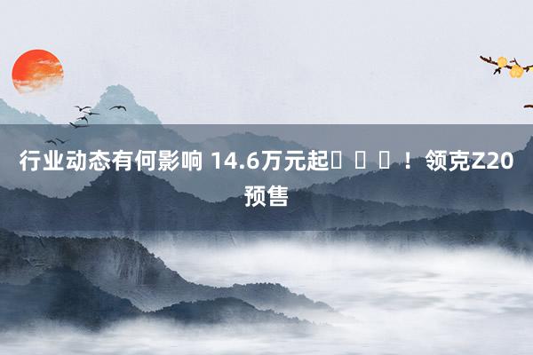 行业动态有何影响 14.6万元起​​​！领克Z20预售