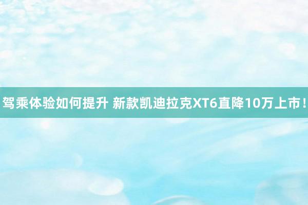 驾乘体验如何提升 新款凯迪拉克XT6直降10万上市！