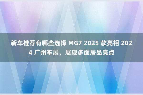 新车推荐有哪些选择 MG7 2025 款亮相 2024 广州车展，展现多面居品亮点