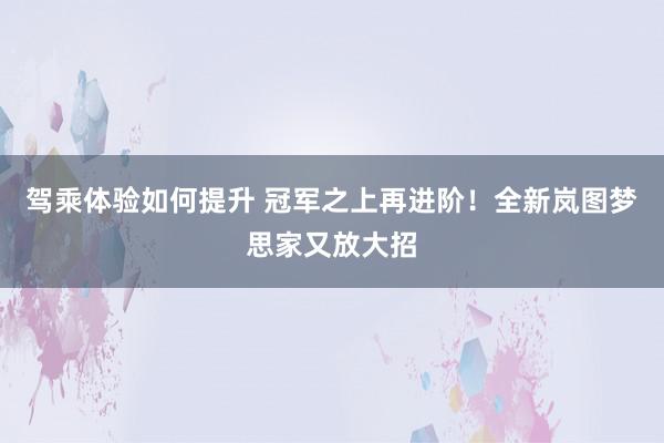 驾乘体验如何提升 冠军之上再进阶！全新岚图梦思家又放大招