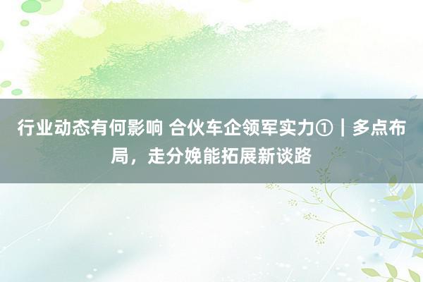 行业动态有何影响 合伙车企领军实力①｜多点布局，走分娩能拓展新谈路