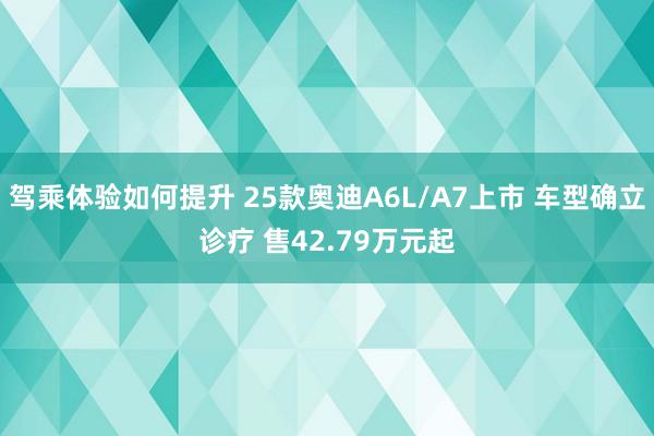 驾乘体验如何提升 25款奥迪A6L/A7上市 车型确立诊疗 售42.79万元起