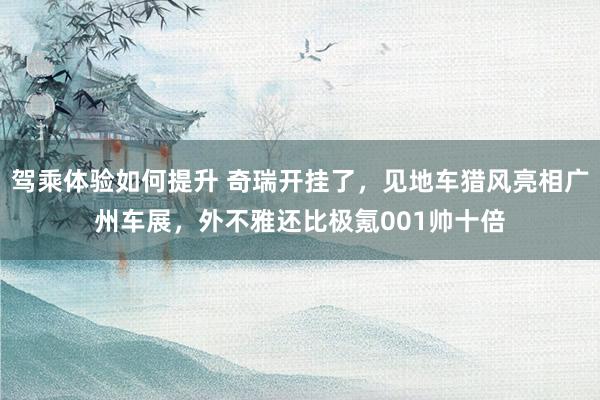 驾乘体验如何提升 奇瑞开挂了，见地车猎风亮相广州车展，外不雅还比极氪001帅十倍