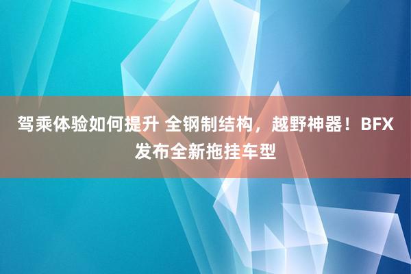 驾乘体验如何提升 全钢制结构，越野神器！BFX发布全新拖挂车型