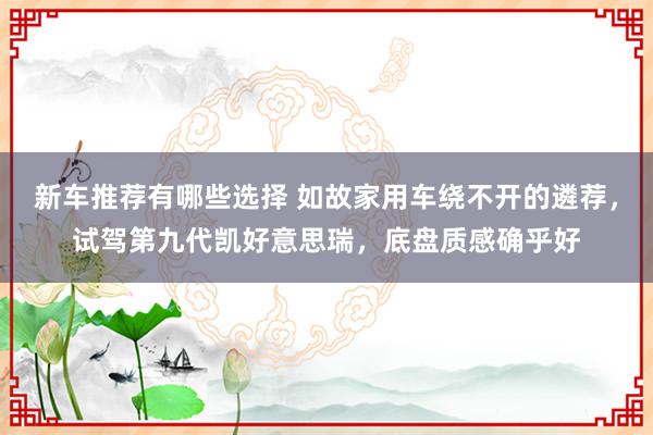 新车推荐有哪些选择 如故家用车绕不开的遴荐，试驾第九代凯好意思瑞，底盘质感确乎好