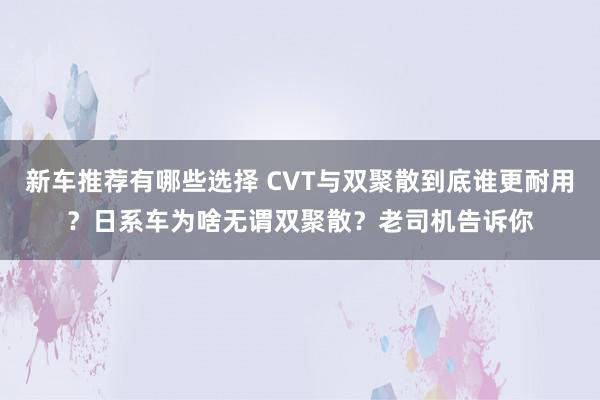 新车推荐有哪些选择 CVT与双聚散到底谁更耐用？日系车为啥无谓双聚散？老司机告诉你