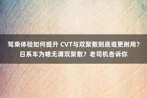 驾乘体验如何提升 CVT与双聚散到底谁更耐用？日系车为啥无谓双聚散？老司机告诉你