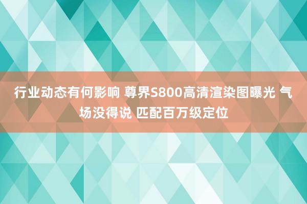 行业动态有何影响 尊界S800高清渲染图曝光 气场没得说 匹配百万级定位