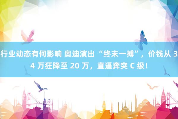 行业动态有何影响 奥迪演出 “终末一搏”，价钱从 34 万狂降至 20 万，直逼奔突 C 级！