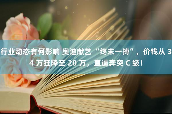 行业动态有何影响 奥迪献艺 “终末一搏”，价钱从 34 万狂降至 20 万，直逼奔突 C 级！