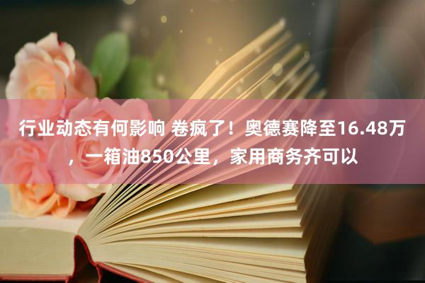 行业动态有何影响 卷疯了！奥德赛降至16.48万，一箱油850公里，家用商务齐可以