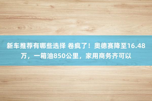 新车推荐有哪些选择 卷疯了！奥德赛降至16.48万，一箱油850公里，家用商务齐可以