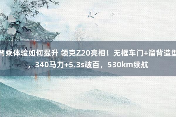 驾乘体验如何提升 领克Z20亮相！无框车门+溜背造型，340马力+5.3s破百，530km续航