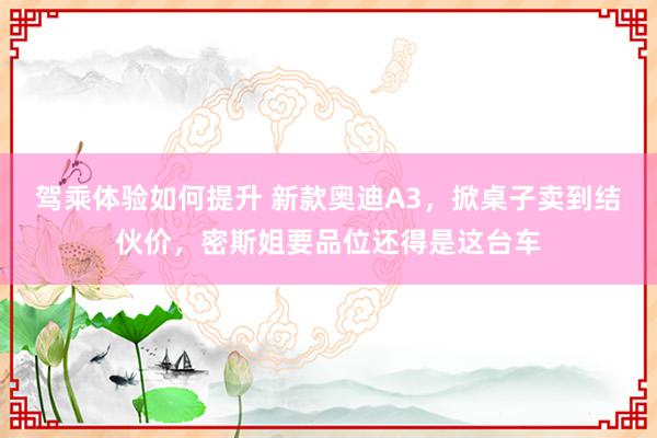 驾乘体验如何提升 新款奥迪A3，掀桌子卖到结伙价，密斯姐要品位还得是这台车