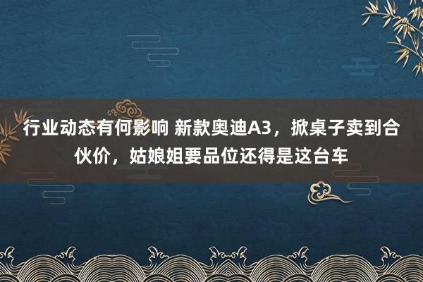 行业动态有何影响 新款奥迪A3，掀桌子卖到合伙价，姑娘姐要品位还得是这台车