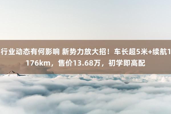 行业动态有何影响 新势力放大招！车长超5米+续航1176km，售价13.68万，初学即高配