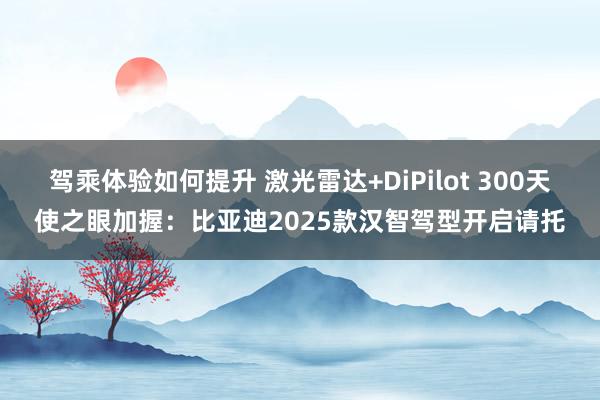 驾乘体验如何提升 激光雷达+DiPilot 300天使之眼加握：比亚迪2025款汉智驾型开启请托