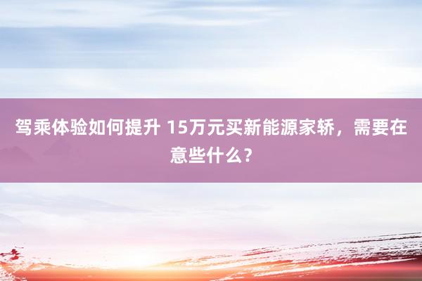 驾乘体验如何提升 15万元买新能源家轿，需要在意些什么？