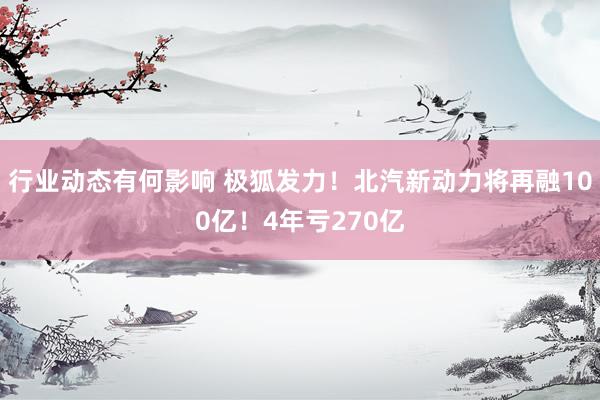 行业动态有何影响 极狐发力！北汽新动力将再融100亿！4年亏270亿