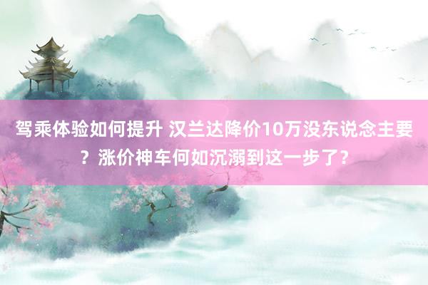 驾乘体验如何提升 汉兰达降价10万没东说念主要？涨价神车何如沉溺到这一步了？