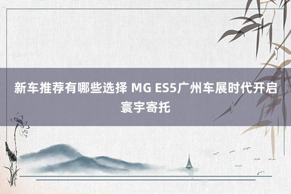 新车推荐有哪些选择 MG ES5广州车展时代开启寰宇寄托