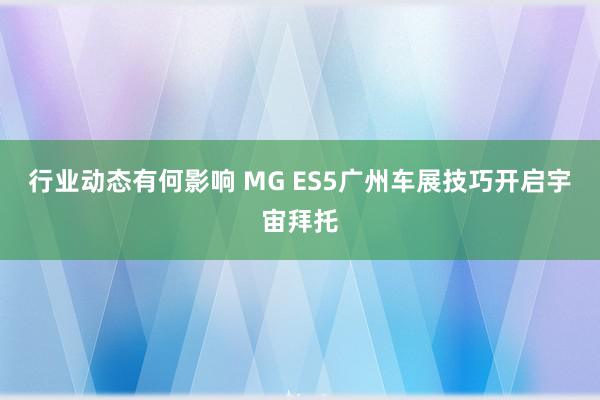 行业动态有何影响 MG ES5广州车展技巧开启宇宙拜托