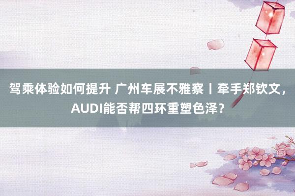 驾乘体验如何提升 广州车展不雅察丨牵手郑钦文，AUDI能否帮四环重塑色泽？