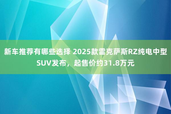 新车推荐有哪些选择 2025款雷克萨斯RZ纯电中型SUV发布，起售价约31.8万元