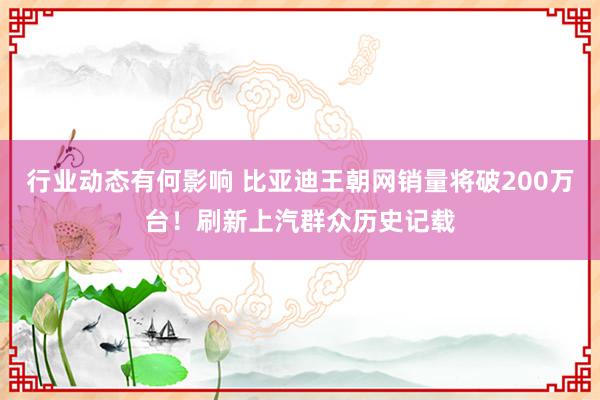 行业动态有何影响 比亚迪王朝网销量将破200万台！刷新上汽群众历史记载